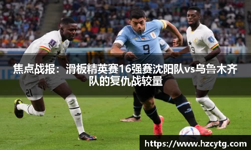 焦点战报：滑板精英赛16强赛沈阳队vs乌鲁木齐队的复仇战较量