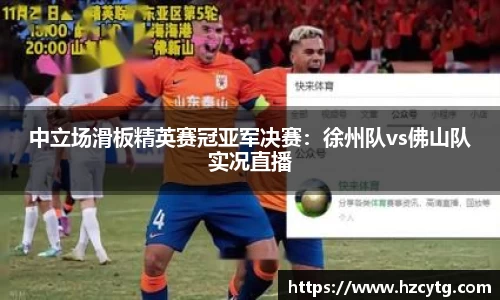 中立场滑板精英赛冠亚军决赛：徐州队vs佛山队实况直播