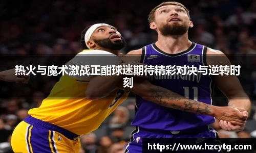 热火与魔术激战正酣球迷期待精彩对决与逆转时刻